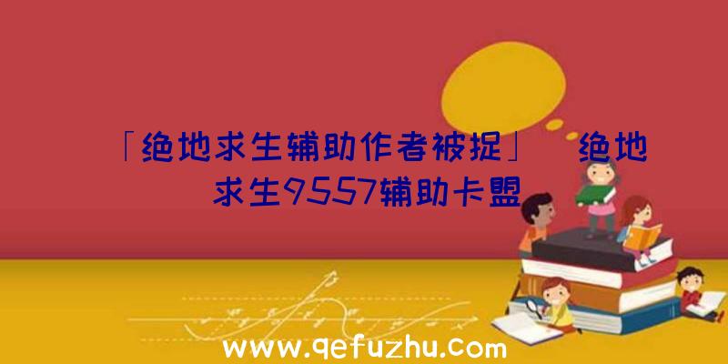 「绝地求生辅助作者被捉」|绝地求生9557辅助卡盟